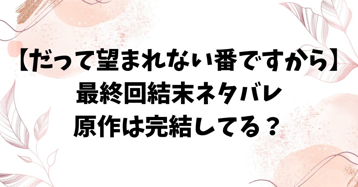 だって望まれない番ですからネタバレ最終回結末！原作は完結してる？