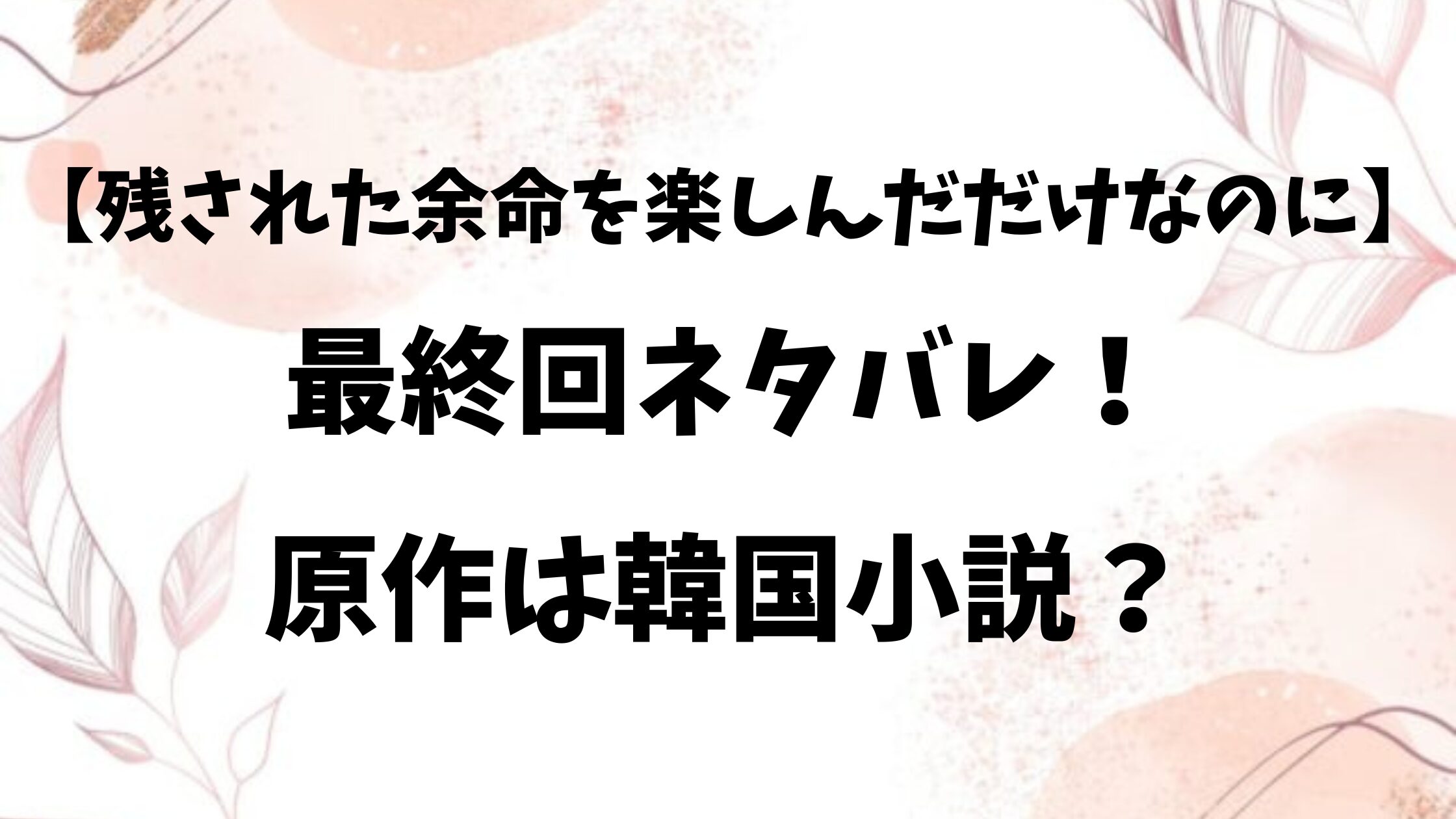 残された余命を楽しんだだけなのにネタバレ最終回結末！原作はなろうでなく韓国小説？