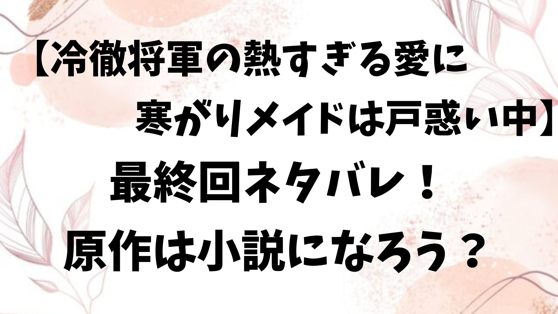 冷徹将軍の熱すぎる愛に寒がりメイドは戸惑い中ネタバレ最終回結末！原作は小説家になろう？