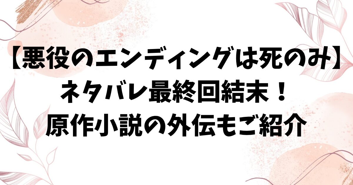 悪役のエンディングは死のみネタバレ最終回結末！原作小説の外伝も詳しくご紹介！