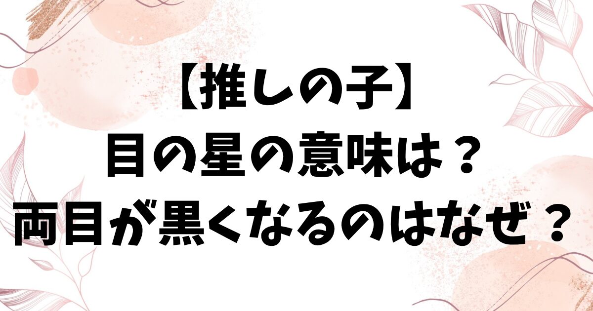 推しの子キャラの目の星の意味は？種類や両目が黒くなるのはなぜかも考察！