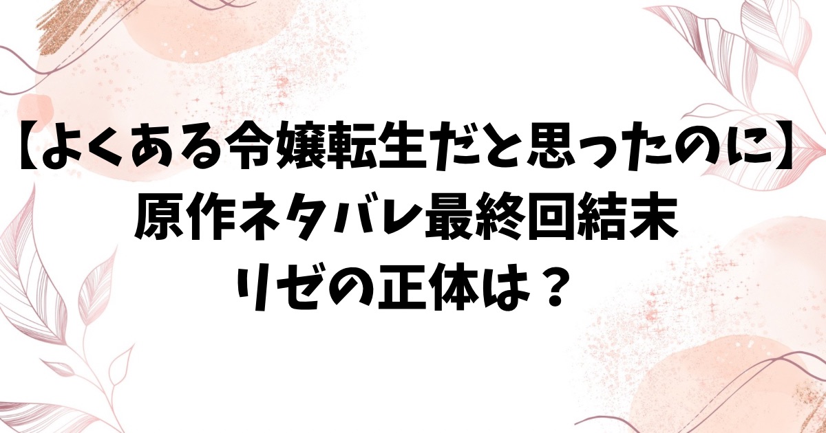 よくある令嬢転生だと思ったのに原作ネタバレ最終回結末！リゼの正体は？