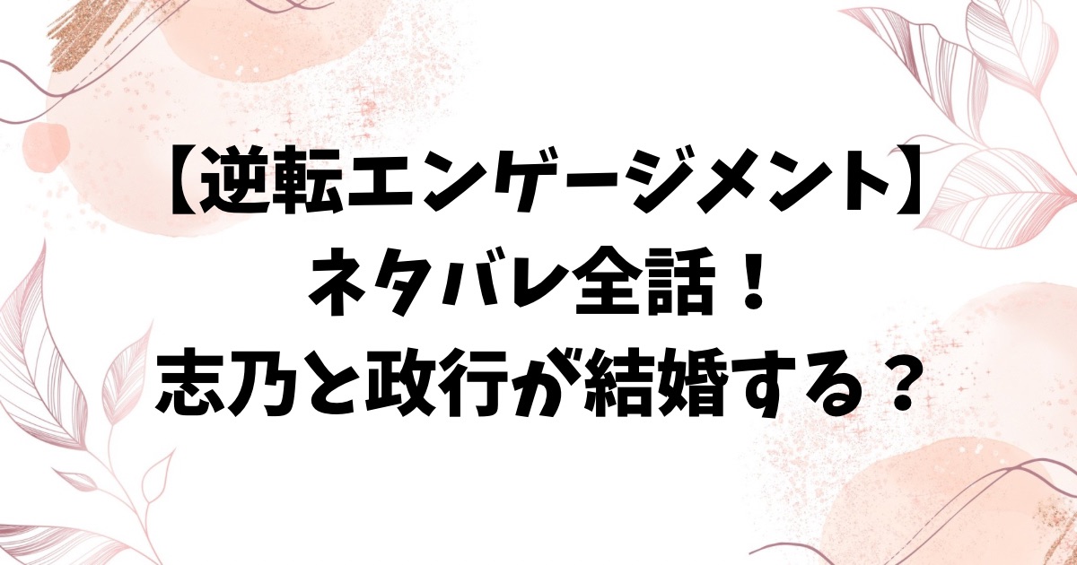逆転エンゲージメントネタバレ全話！最終回結末で志乃と政行が結婚する？