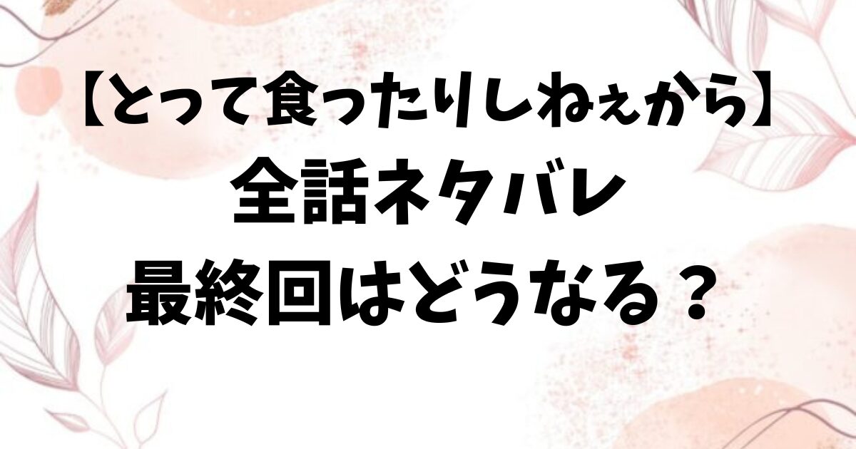 とって食ったりしねぇからネタバレ全話！最終回結末はどうなる？