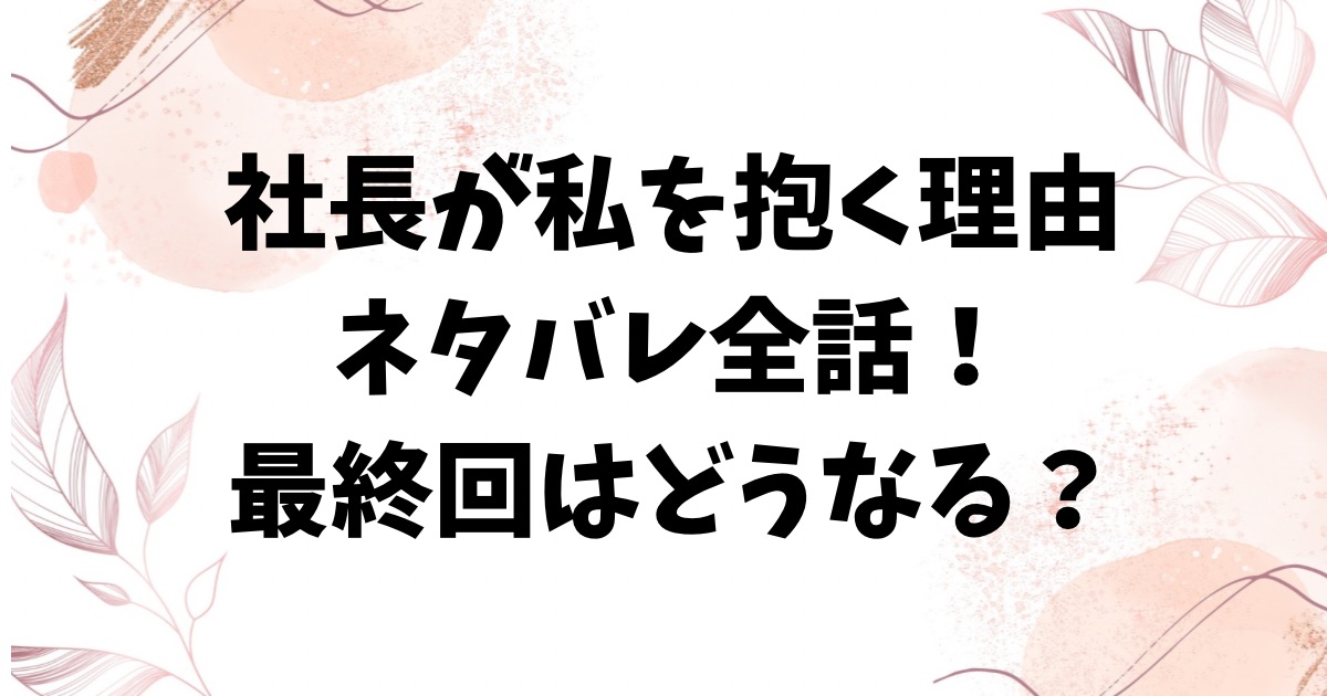 社長が私を抱く理由ネタバレ最終回結末！原作はなろう小説でなくエブリスタ？