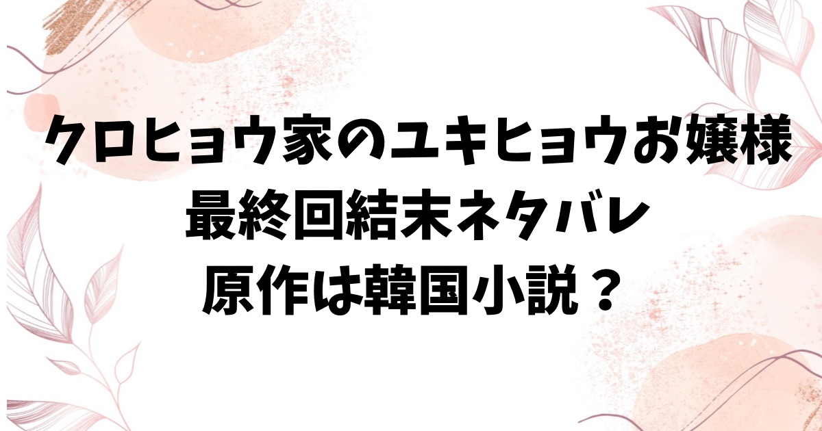 クロヒョウ家のユキヒョウお嬢様ネタバレ最終回結末！原作はなろうではなく韓国小説？