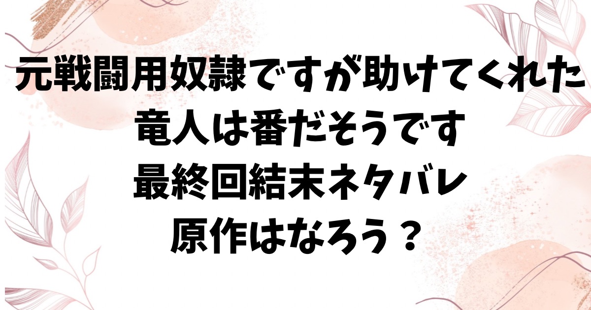 【元戦闘用奴隷ですが、助けてくれた竜人は番だそうです。】ネタバレ最終回結末！原作はなろう小説？