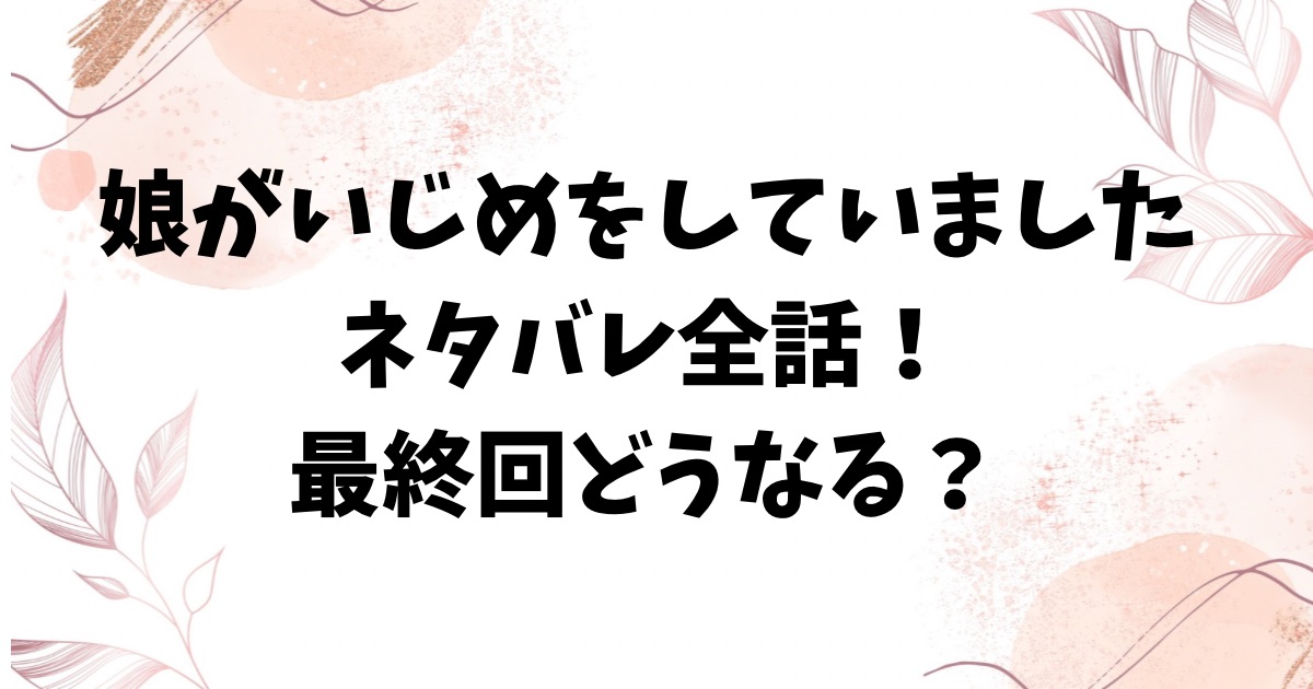 娘がいじめをしていましたネタバレ最終回結末まで全話！SNS拡散の犯人が誰かも考察