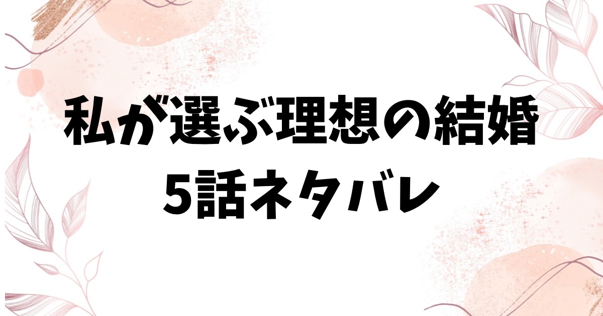私が選ぶ理想の結婚5話ネタバレ＆感想を詳しくご紹介