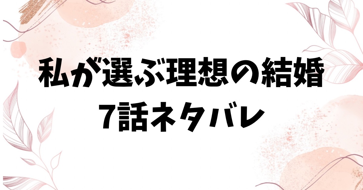 私が選ぶ理想の結婚7話ネタバレ＆感想を詳しくご紹介